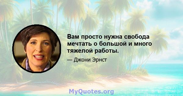 Вам просто нужна свобода мечтать о большой и много тяжелой работы.