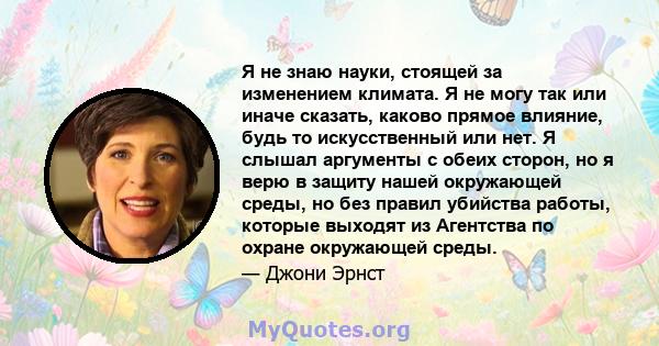 Я не знаю науки, стоящей за изменением климата. Я не могу так или иначе сказать, каково прямое влияние, будь то искусственный или нет. Я слышал аргументы с обеих сторон, но я верю в защиту нашей окружающей среды, но без 