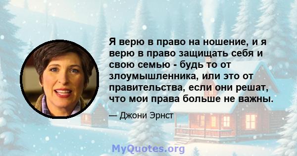 Я верю в право на ношение, и я верю в право защищать себя и свою семью - будь то от злоумышленника, или это от правительства, если они решат, что мои права больше не важны.