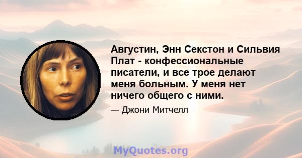 Августин, Энн Секстон и Сильвия Плат - конфессиональные писатели, и все трое делают меня больным. У меня нет ничего общего с ними.