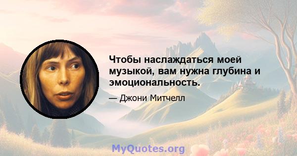 Чтобы наслаждаться моей музыкой, вам нужна глубина и эмоциональность.