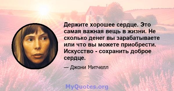 Держите хорошее сердце. Это самая важная вещь в жизни. Не сколько денег вы зарабатываете или что вы можете приобрести. Искусство - сохранить доброе сердце.