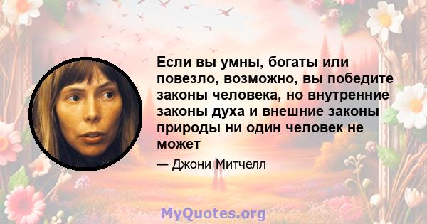 Если вы умны, богаты или повезло, возможно, вы победите законы человека, но внутренние законы духа и внешние законы природы ни один человек не может