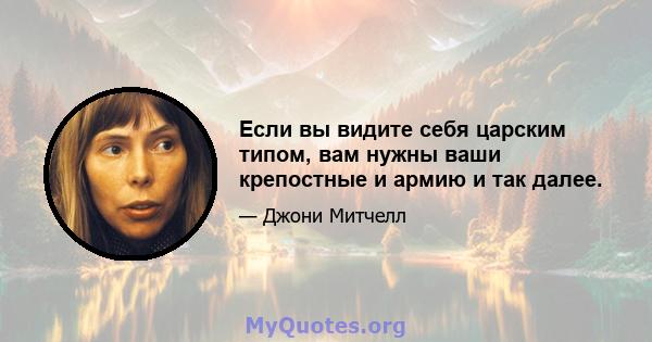 Если вы видите себя царским типом, вам нужны ваши крепостные и армию и так далее.