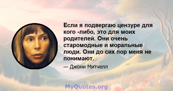 Если я подвергаю цензуре для кого -либо, это для моих родителей. Они очень старомодные и моральные люди. Они до сих пор меня не понимают.