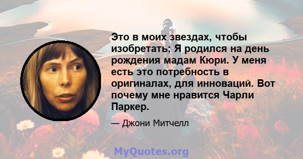 Это в моих звездах, чтобы изобретать; Я родился на день рождения мадам Кюри. У меня есть это потребность в оригиналах, для инноваций. Вот почему мне нравится Чарли Паркер.