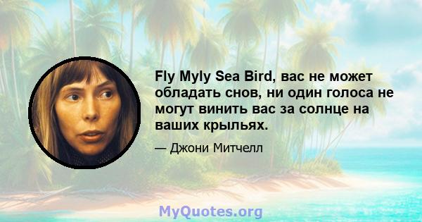 Fly Myly Sea Bird, вас не может обладать снов, ни один голоса не могут винить вас за солнце на ваших крыльях.