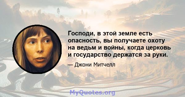 Господи, в этой земле есть опасность, вы получаете охоту на ведьм и войны, когда церковь и государство держатся за руки.