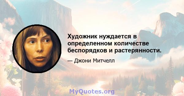 Художник нуждается в определенном количестве беспорядков и растерянности.