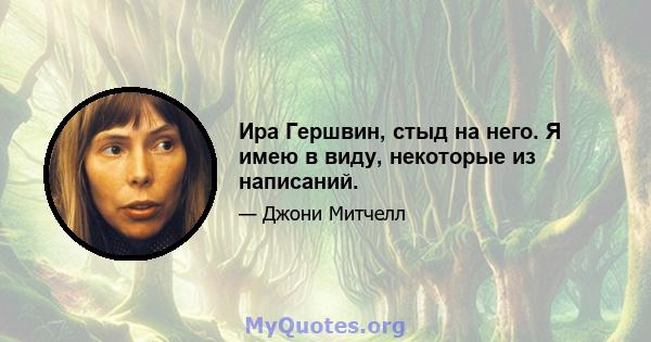 Ира Гершвин, стыд на него. Я имею в виду, некоторые из написаний.