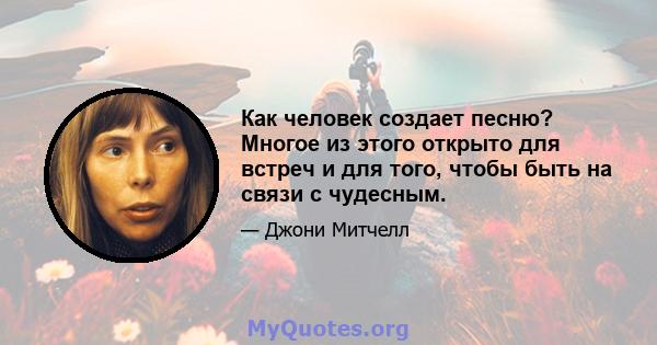 Как человек создает песню? Многое из этого открыто для встреч и для того, чтобы быть на связи с чудесным.