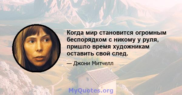 Когда мир становится огромным беспорядком с никому у руля, пришло время художникам оставить свой след.