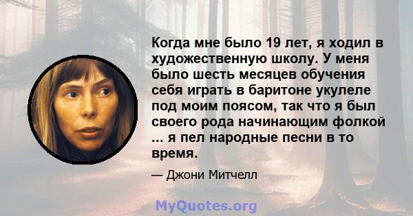 Когда мне было 19 лет, я ходил в художественную школу. У меня было шесть месяцев обучения себя играть в баритоне укулеле под моим поясом, так что я был своего рода начинающим фолкой ... я пел народные песни в то время.