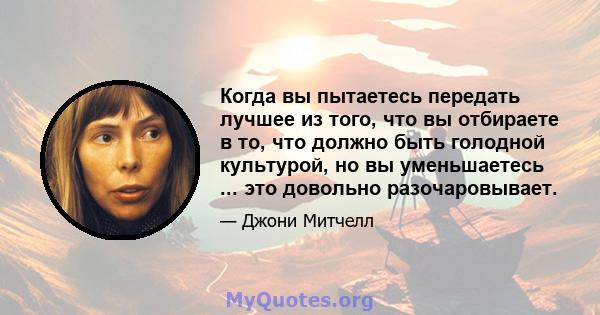 Когда вы пытаетесь передать лучшее из того, что вы отбираете в то, что должно быть голодной культурой, но вы уменьшаетесь ... это довольно разочаровывает.