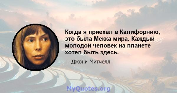 Когда я приехал в Калифорнию, это была Мекка мира. Каждый молодой человек на планете хотел быть здесь.