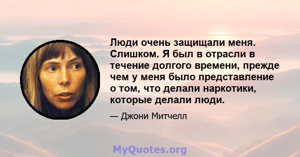 Люди очень защищали меня. Слишком. Я был в отрасли в течение долгого времени, прежде чем у меня было представление о том, что делали наркотики, которые делали люди.