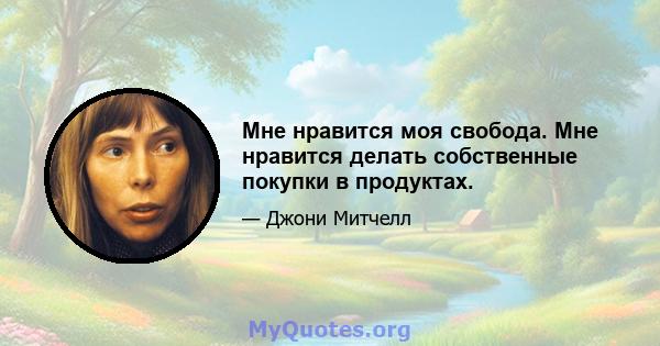 Мне нравится моя свобода. Мне нравится делать собственные покупки в продуктах.