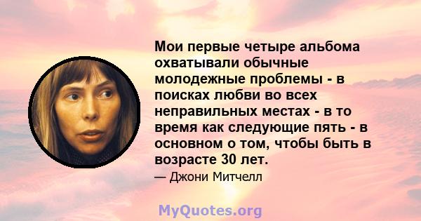 Мои первые четыре альбома охватывали обычные молодежные проблемы - в поисках любви во всех неправильных местах - в то время как следующие пять - в основном о том, чтобы быть в возрасте 30 лет.