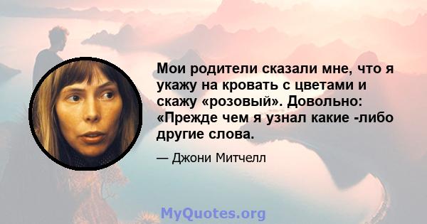 Мои родители сказали мне, что я укажу на кровать с цветами и скажу «розовый». Довольно: «Прежде чем я узнал какие -либо другие слова.