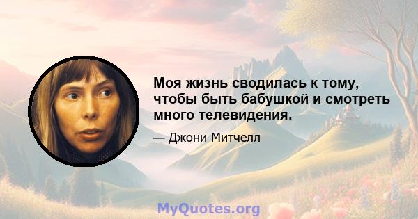 Моя жизнь сводилась к тому, чтобы быть бабушкой и смотреть много телевидения.