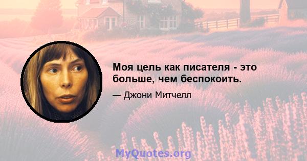 Моя цель как писателя - это больше, чем беспокоить.