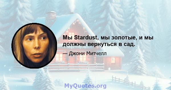 Мы Stardust, мы золотые, и мы должны вернуться в сад.