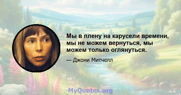 Мы в плену на карусели времени, мы не можем вернуться, мы можем только оглянуться.