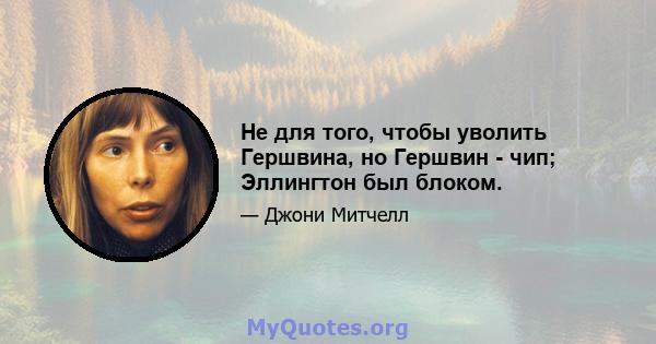 Не для того, чтобы уволить Гершвина, но Гершвин - чип; Эллингтон был блоком.