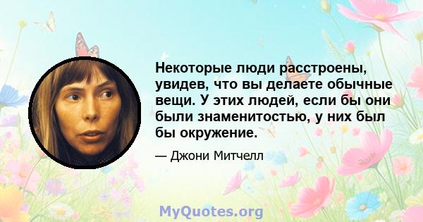 Некоторые люди расстроены, увидев, что вы делаете обычные вещи. У этих людей, если бы они были знаменитостью, у них был бы окружение.