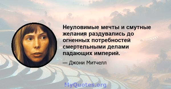 Неуловимые мечты и смутные желания раздувались до огненных потребностей смертельными делами падающих империй.