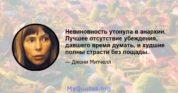 Невиновность утонула в анархии. Лучшее отсутствие убеждения, давшего время думать, и худшие полны страсти без пощады.