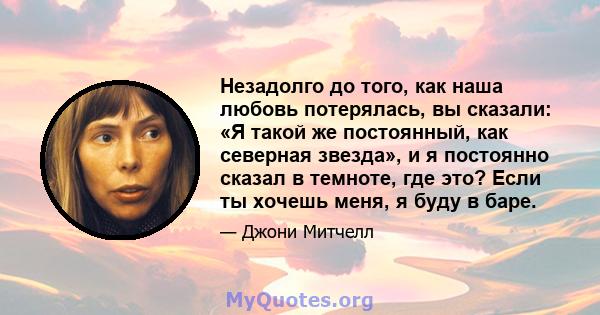 Незадолго до того, как наша любовь потерялась, вы сказали: «Я такой же постоянный, как северная звезда», и я постоянно сказал в темноте, где это? Если ты хочешь меня, я буду в баре.