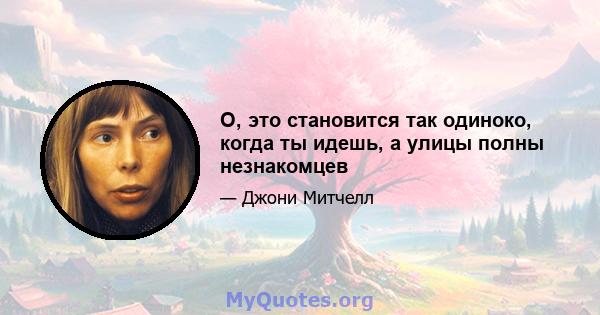 О, это становится так одиноко, когда ты идешь, а улицы полны незнакомцев