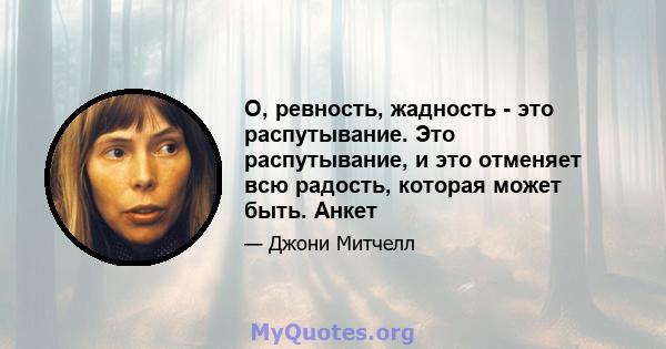 О, ревность, жадность - это распутывание. Это распутывание, и это отменяет всю радость, которая может быть. Анкет