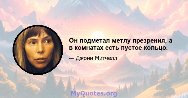 Он подметал метлу презрения, а в комнатах есть пустое кольцо.