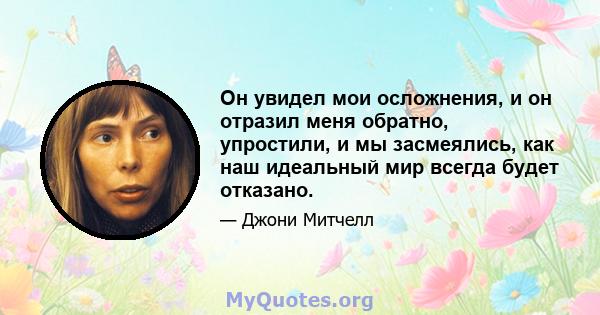 Он увидел мои осложнения, и он отразил меня обратно, упростили, и мы засмеялись, как наш идеальный мир всегда будет отказано.