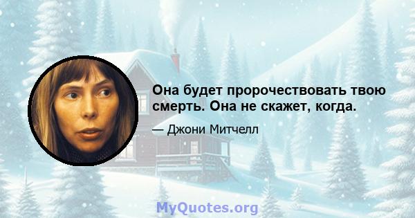 Она будет пророчествовать твою смерть. Она не скажет, когда.