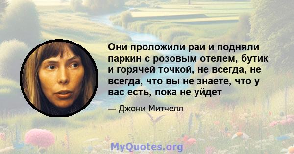 Они проложили рай и подняли паркин с розовым отелем, бутик и горячей точкой, не всегда, не всегда, что вы не знаете, что у вас есть, пока не уйдет