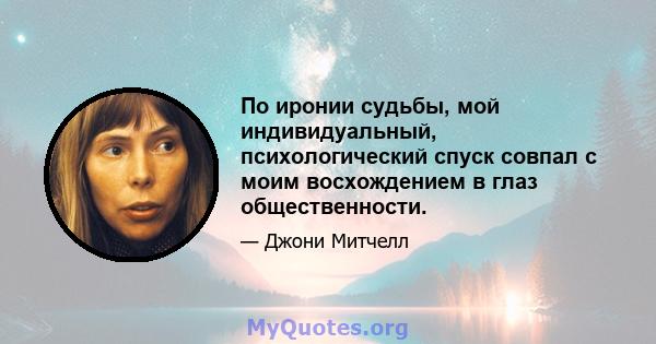 По иронии судьбы, мой индивидуальный, психологический спуск совпал с моим восхождением в глаз общественности.