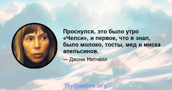 Проснулся, это было утро «Челси», и первое, что я знал, было молоко, тосты, мед и миска апельсинов.