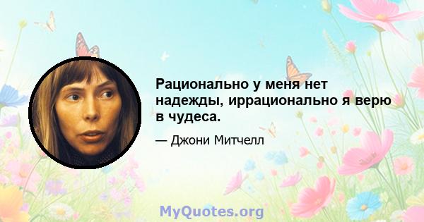 Рационально у меня нет надежды, иррационально я верю в чудеса.