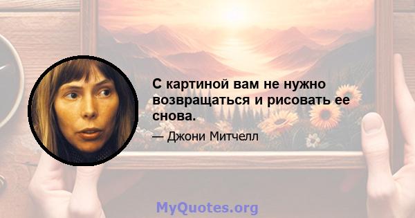 С картиной вам не нужно возвращаться и рисовать ее снова.