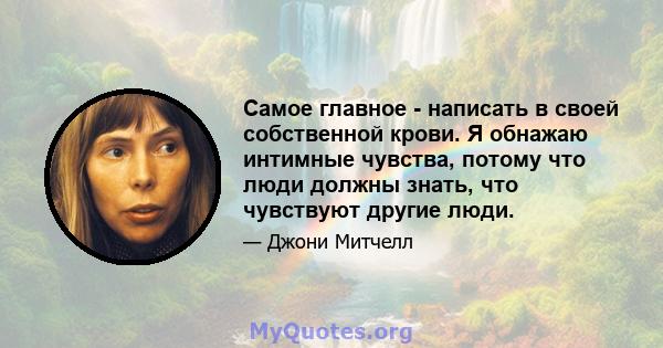 Самое главное - написать в своей собственной крови. Я обнажаю интимные чувства, потому что люди должны знать, что чувствуют другие люди.