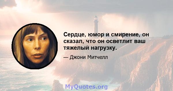 Сердце, юмор и смирение, он сказал, что он осветлит ваш тяжелый нагрузку.