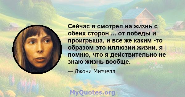 Сейчас я смотрел на жизнь с обеих сторон ... от победы и проигрыша, и все же каким -то образом это иллюзии жизни, я помню, что я действительно не знаю жизнь вообще.