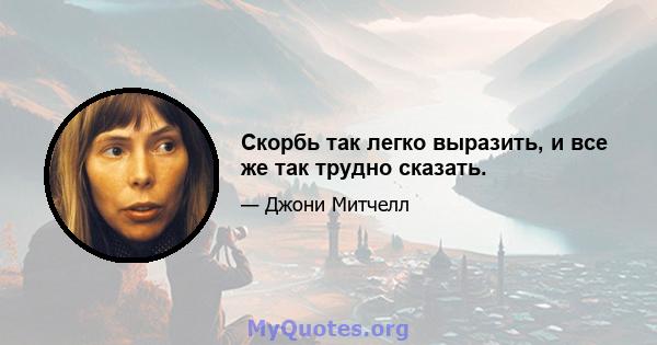 Скорбь так легко выразить, и все же так трудно сказать.