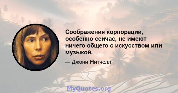 Соображения корпорации, особенно сейчас, не имеют ничего общего с искусством или музыкой.