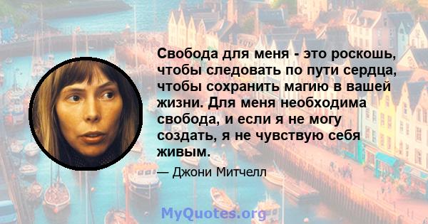 Свобода для меня - это роскошь, чтобы следовать по пути сердца, чтобы сохранить магию в вашей жизни. Для меня необходима свобода, и если я не могу создать, я не чувствую себя живым.