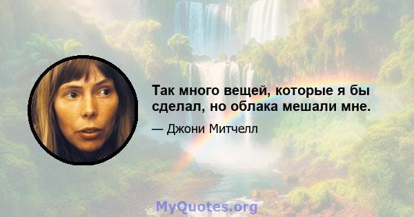 Так много вещей, которые я бы сделал, но облака мешали мне.