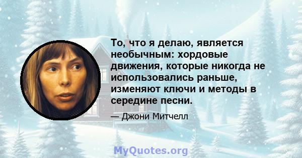 То, что я делаю, является необычным: хордовые движения, которые никогда не использовались раньше, изменяют ключи и методы в середине песни.